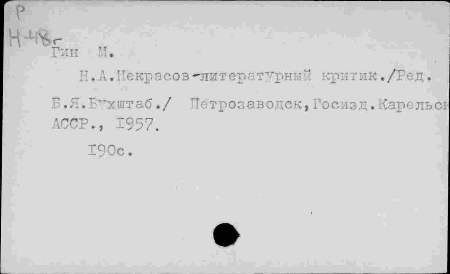 ﻿Н.А.Некрасов"лит ературный кри т ик. /Ред.
Б.Я.Бпхштаб./ Петрозаводск,Госизд.Карель АССР., 1957.
190с.